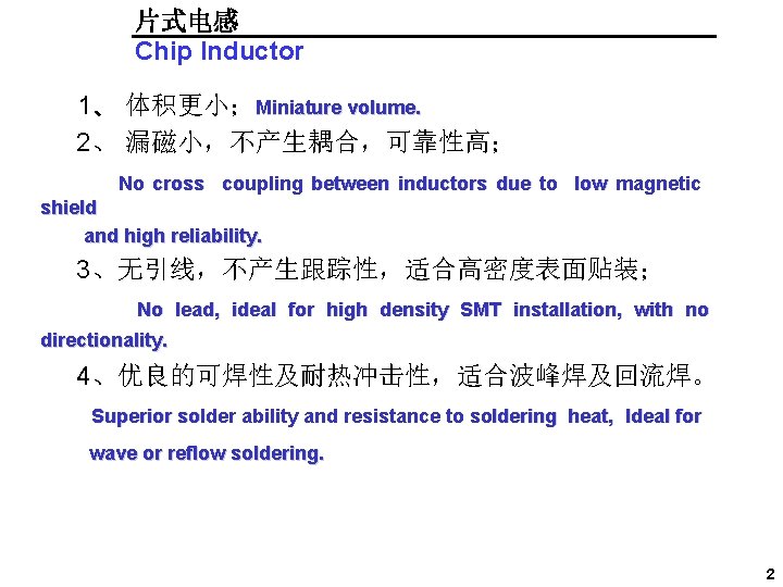 片式电感 Chip Inductor 1、 体积更小；Miniature volume. 2、 漏磁小，不产生耦合，可靠性高； No cross coupling between inductors due