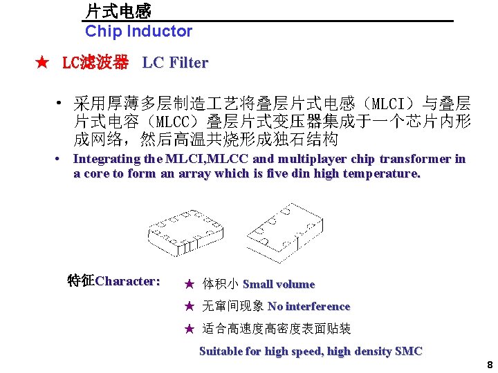 片式电感 Chip Inductor ★ LC滤波器 LC Filter • 采用厚薄多层制造 艺将叠层片式电感（MLCI）与叠层 片式电容（MLCC）叠层片式变压器集成于一个芯片内形 成网络，然后高温共烧形成独石结构 • Integrating