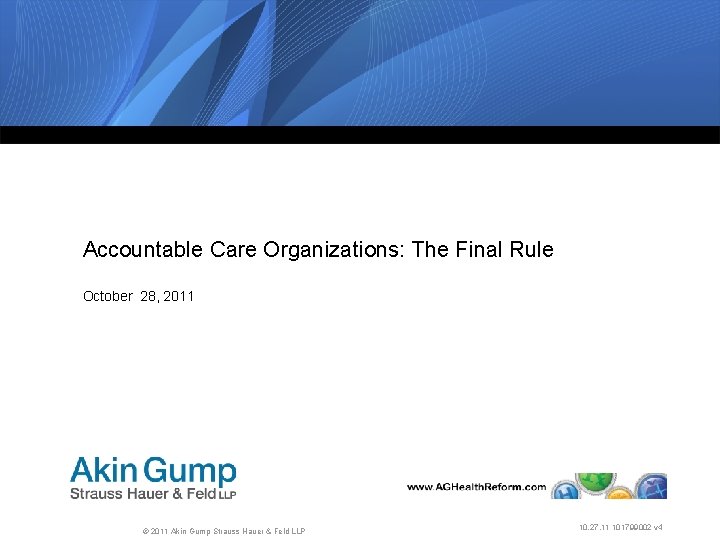 Accountable Care Organizations: The Final Rule October 28, 2011 © 2011 Akin Gump Strauss