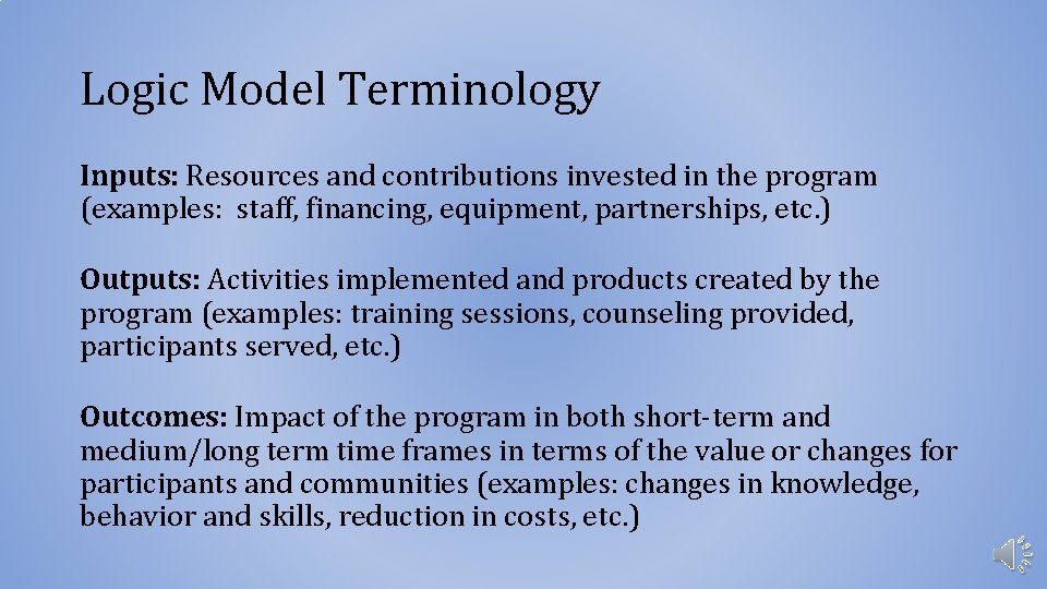 Logic Model Terminology Inputs: Resources and contributions invested in the program (examples: staff, financing,