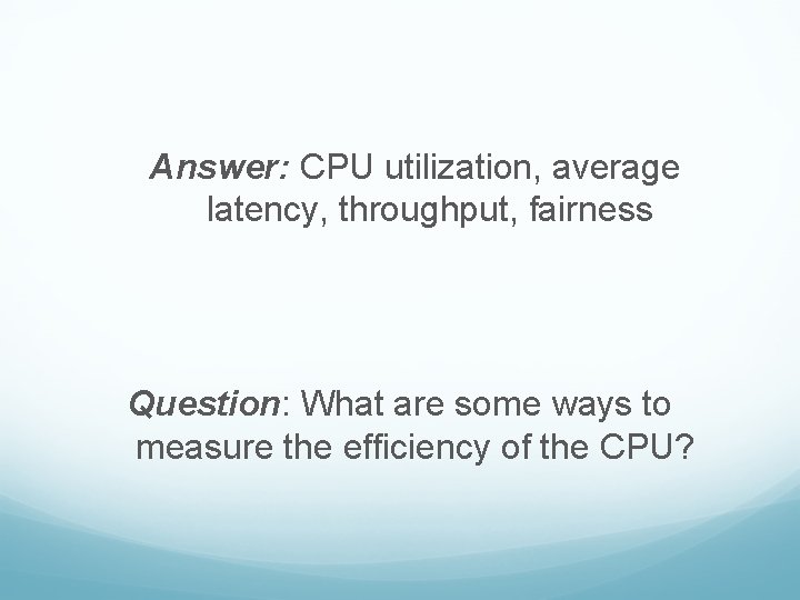 Answer: CPU utilization, average latency, throughput, fairness Question: What are some ways to measure