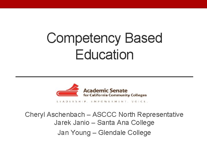 Competency Based Education Cheryl Aschenbach – ASCCC North Representative Jarek Janio – Santa Ana