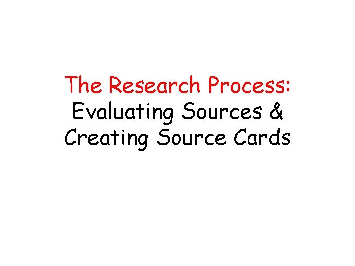 The Research Process: Evaluating Sources & Creating Source Cards The Research Process: Evaluating Sources & Creating Source Cards