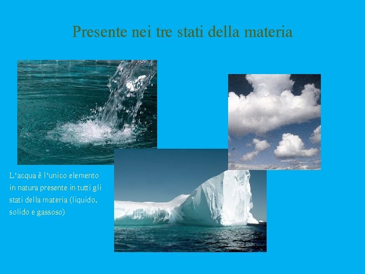 Presente nei tre stati della materia L’acqua è l’unico elemento in natura presente in