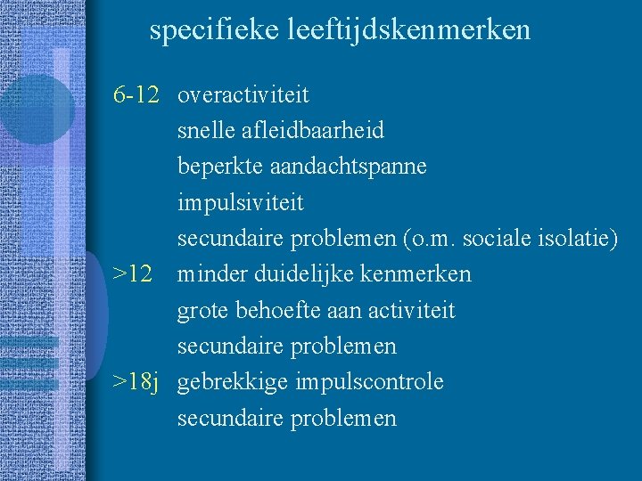 specifieke leeftijdskenmerken 6 -12 overactiviteit snelle afleidbaarheid beperkte aandachtspanne impulsiviteit secundaire problemen (o. m.