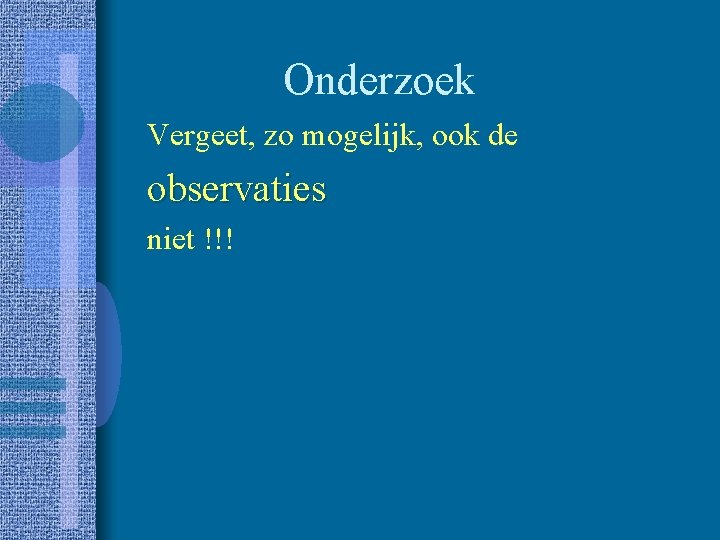 Onderzoek Vergeet, zo mogelijk, ook de observaties niet !!! 