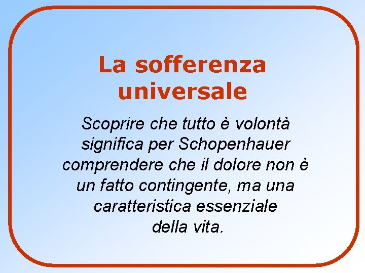 La sofferenza universale Scoprire che tutto è volontà significa per Schopenhauer comprendere che il