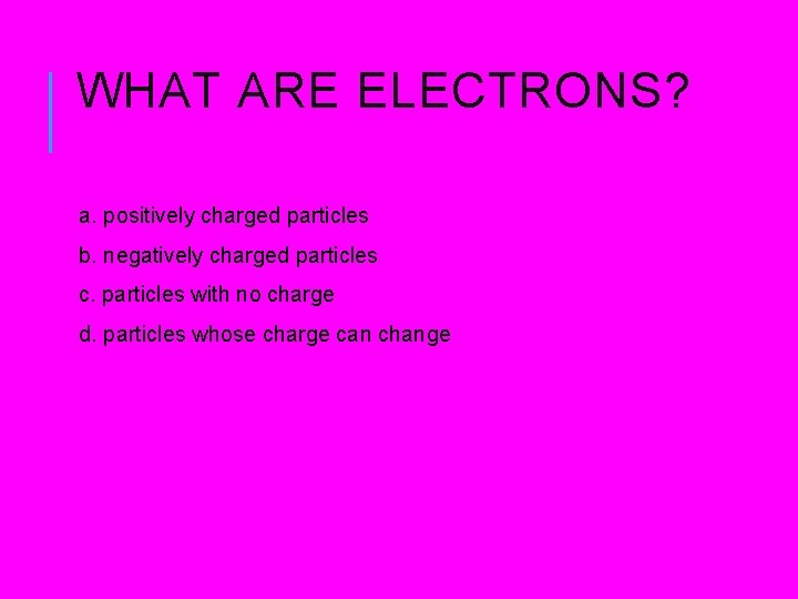 WHAT ARE ELECTRONS? a. positively charged particles b. negatively charged particles c. particles with WHAT ARE ELECTRONS? a. positively charged particles b. negatively charged particles c. particles with