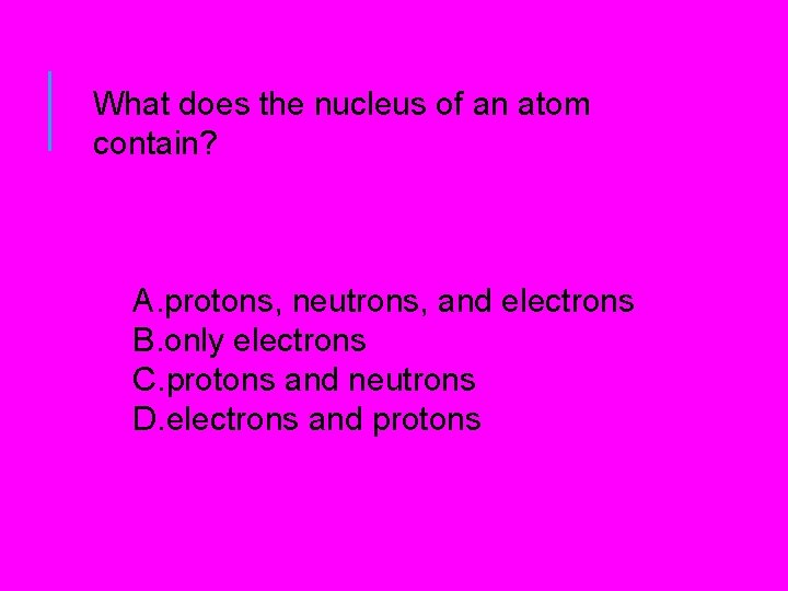 What does the nucleus of an atom contain? A. protons, neutrons, and electrons B. What does the nucleus of an atom contain? A. protons, neutrons, and electrons B.