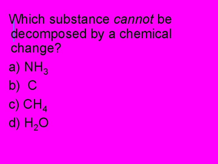 Which substance cannot be decomposed by a chemical change? a) NH 3 b) C Which substance cannot be decomposed by a chemical change? a) NH 3 b) C