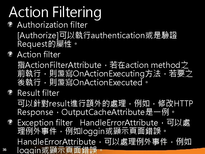 Action Filtering 36 Authorization filter [Authorize]可以執行authentication或是驗證 Request的屬性。 Action filter 指Action. Filter. Attribute，若在action method之 前執行，則覆寫On.
