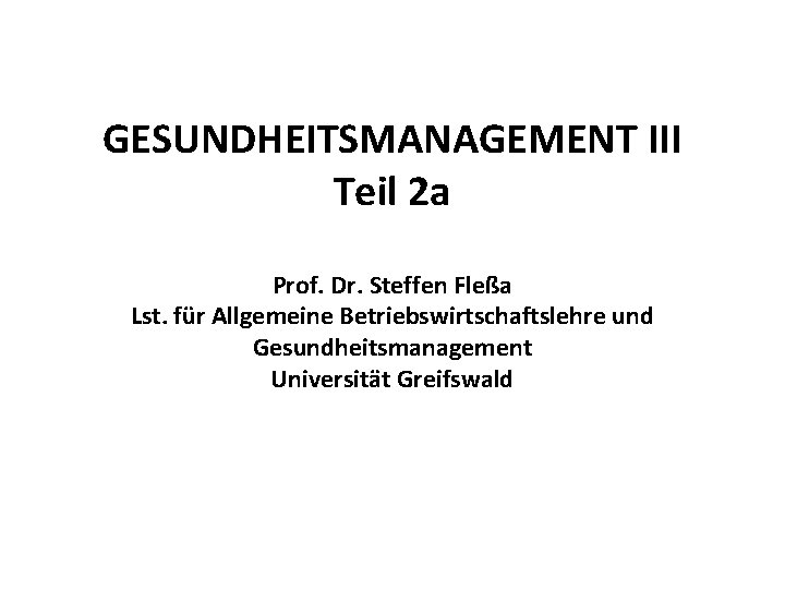 GESUNDHEITSMANAGEMENT III Teil 2 a Prof. Dr. Steffen Fleßa Lst. für Allgemeine Betriebswirtschaftslehre und