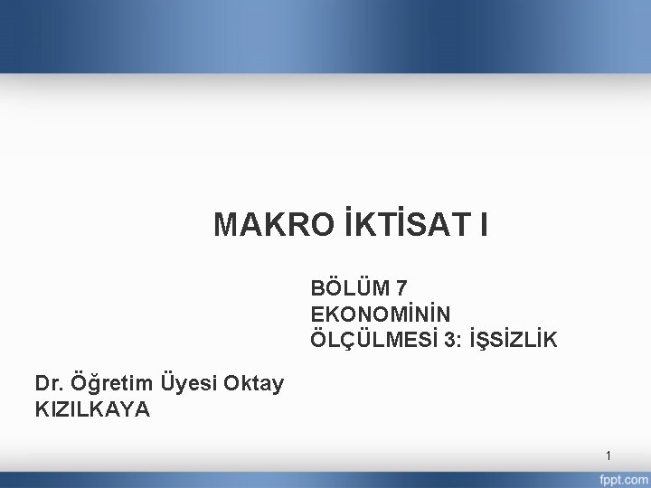 MAKRO İKTİSAT I BÖLÜM 7 EKONOMİNİN ÖLÇÜLMESİ 3: İŞSİZLİK Dr. Öğretim Üyesi Oktay KIZILKAYA