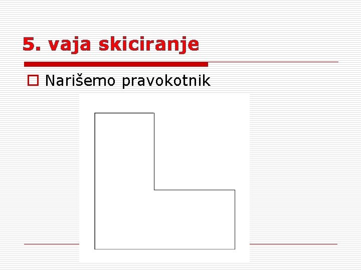 5. vaja skiciranje o Narišemo pravokotnik 