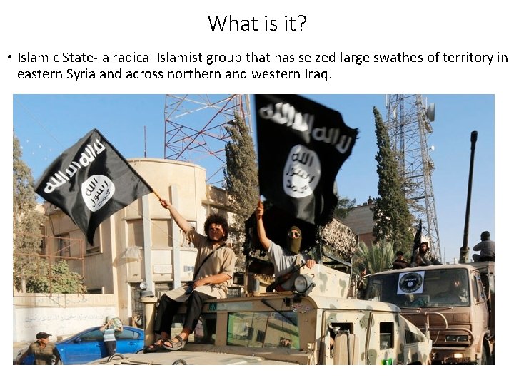What is it? • Islamic State- a radical Islamist group that has seized large
