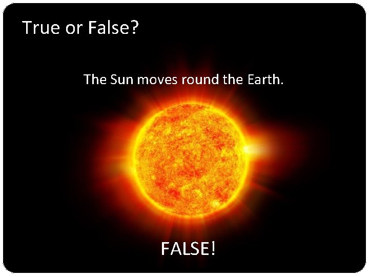 True or False? The Sun moves round the Earth. FALSE! 