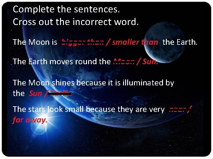 Complete the sentences. Cross out the incorrect word. The Moon is bigger than /