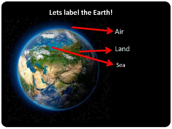 Lets label the Earth! Air Land Sea 