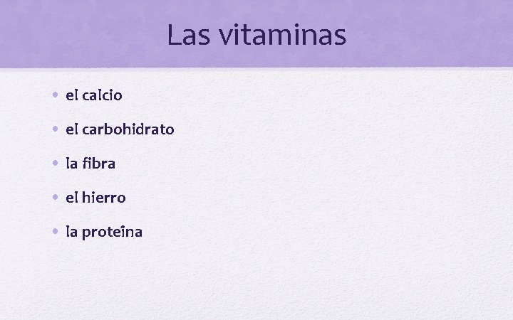 Las vitaminas • el calcio • el carbohidrato • la fibra • el hierro