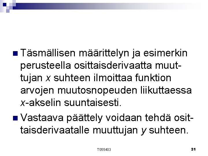 n Täsmällisen määrittelyn ja esimerkin perusteella osittaisderivaatta muuttujan x suhteen ilmoittaa funktion arvojen muutosnopeuden n Täsmällisen määrittelyn ja esimerkin perusteella osittaisderivaatta muuttujan x suhteen ilmoittaa funktion arvojen muutosnopeuden