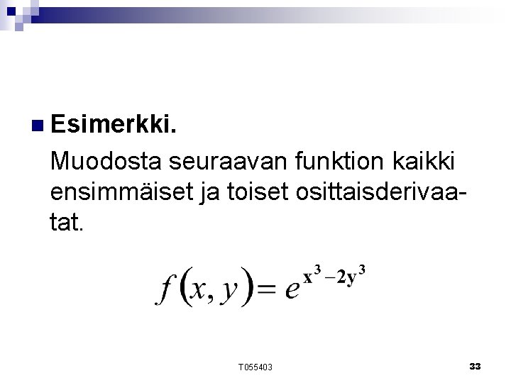 n Esimerkki. Muodosta seuraavan funktion kaikki ensimmäiset ja toiset osittaisderivaatat. T 055403 33 n Esimerkki. Muodosta seuraavan funktion kaikki ensimmäiset ja toiset osittaisderivaatat. T 055403 33