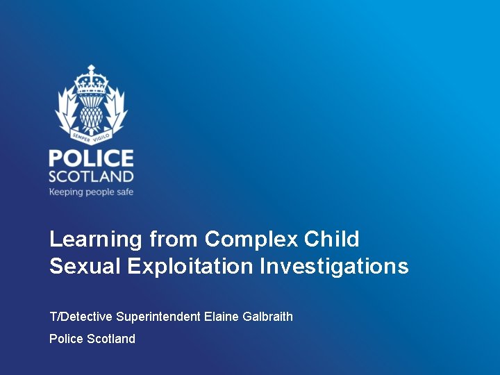 Learning from Complex Child Sexual Exploitation Investigations T/Detective Superintendent Elaine Galbraith Police Scotland 