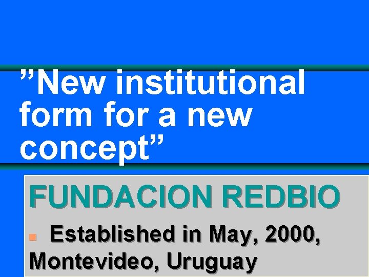 ”New institutional form for a new concept” FUNDACION REDBIO Established in May, 2000, Montevideo,
