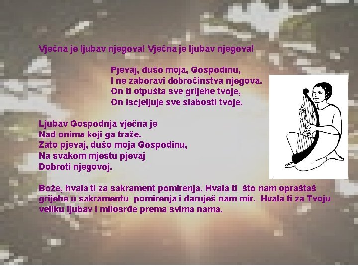 Vječna je ljubav njegova! Pjevaj, dušo moja, Gospodinu, I ne zaboravi dobročinstva njegova. On Vječna je ljubav njegova! Pjevaj, dušo moja, Gospodinu, I ne zaboravi dobročinstva njegova. On