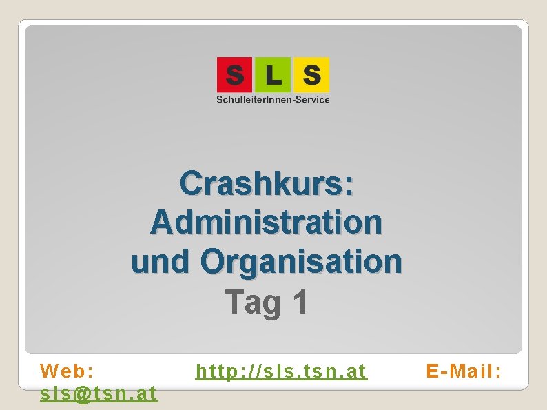 Crashkurs: Administration und Organisation Tag 1 Web: sls@tsn. at http: //sls. tsn. at E-Mail: