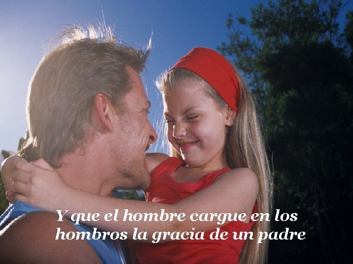 Y que el hombre cargue en los hombros la gracia de un padre 