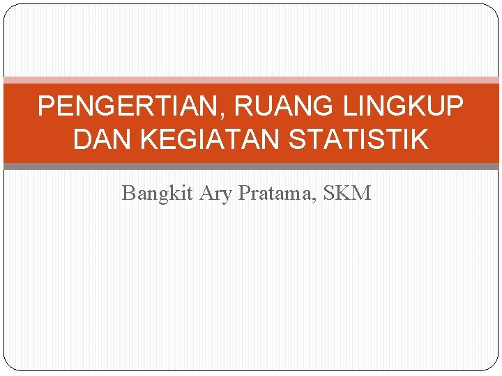 PENGERTIAN, RUANG LINGKUP DAN KEGIATAN STATISTIK Bangkit Ary Pratama, SKM 