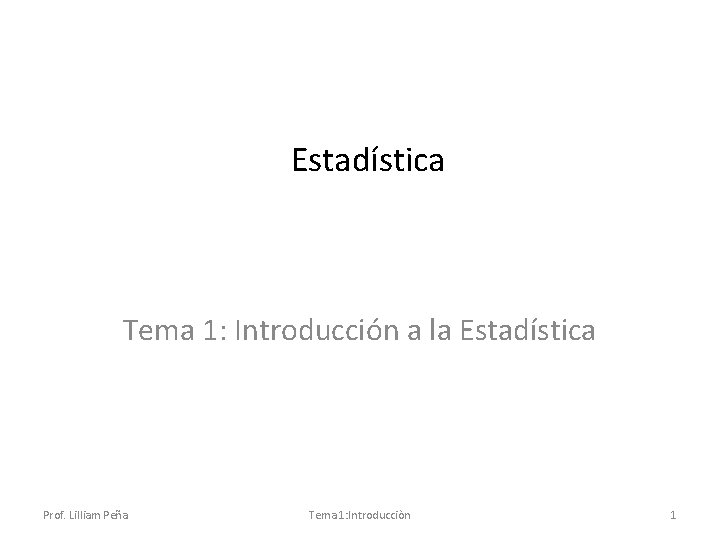 Estadística Tema 1: Introducción a la Estadística Prof. Lilliam Peña Tema 1: Introducciòn 1 Estadística Tema 1: Introducción a la Estadística Prof. Lilliam Peña Tema 1: Introducciòn 1