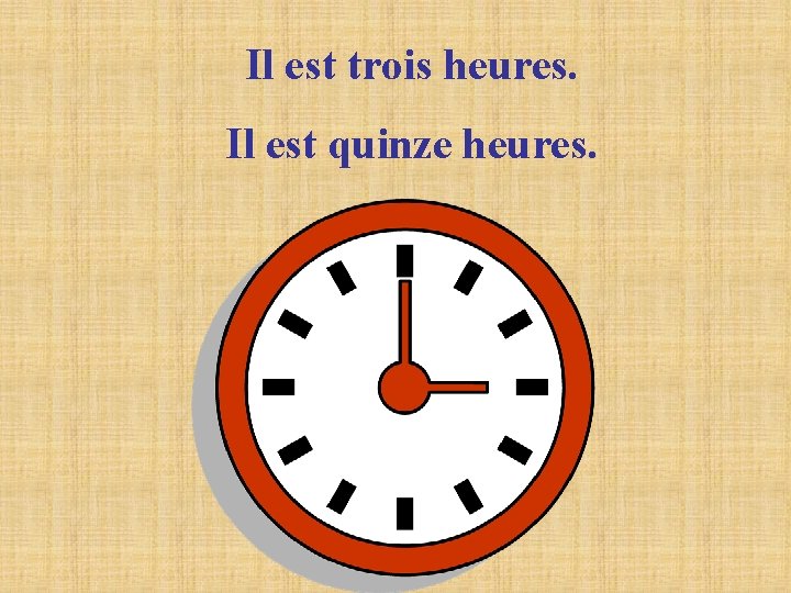 Il est trois heures. Il est quinze heures. Il est trois heures. Il est quinze heures.
