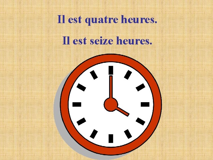 Il est quatre heures. Il est seize heures. Il est quatre heures. Il est seize heures.