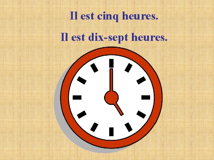 Il est cinq heures. Il est dix-sept heures. Il est cinq heures. Il est dix-sept heures.