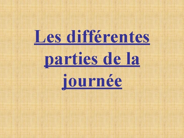 Les différentes parties de la journée Les différentes parties de la journée
