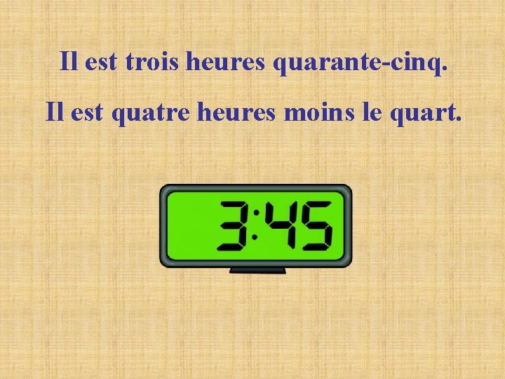 Il est trois heures quarante-cinq. Il est quatre heures moins le quart. Il est trois heures quarante-cinq. Il est quatre heures moins le quart.