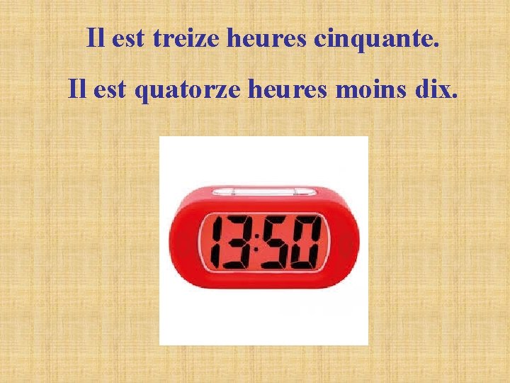 Il est treize heures cinquante. Il est quatorze heures moins dix. Il est treize heures cinquante. Il est quatorze heures moins dix.