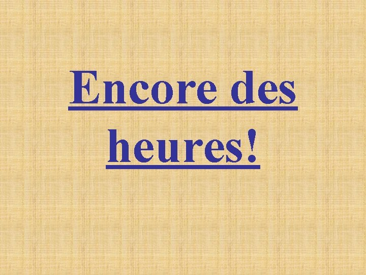 Encore des heures! Encore des heures!