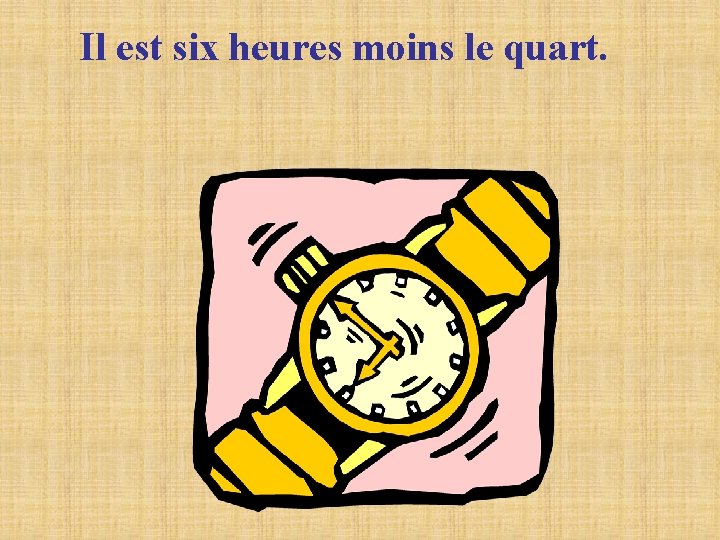 Il est six heures moins le quart. Il est six heures moins le quart.