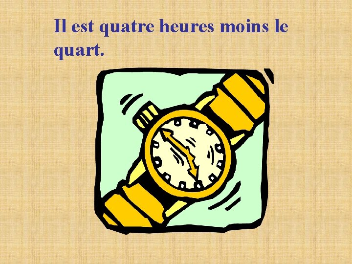Il est quatre heures moins le quart. Il est quatre heures moins le quart.