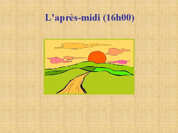 L’après-midi (16 h 00) L’après-midi (16 h 00)