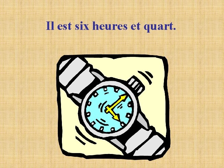 Il est six heures et quart. Il est six heures et quart.