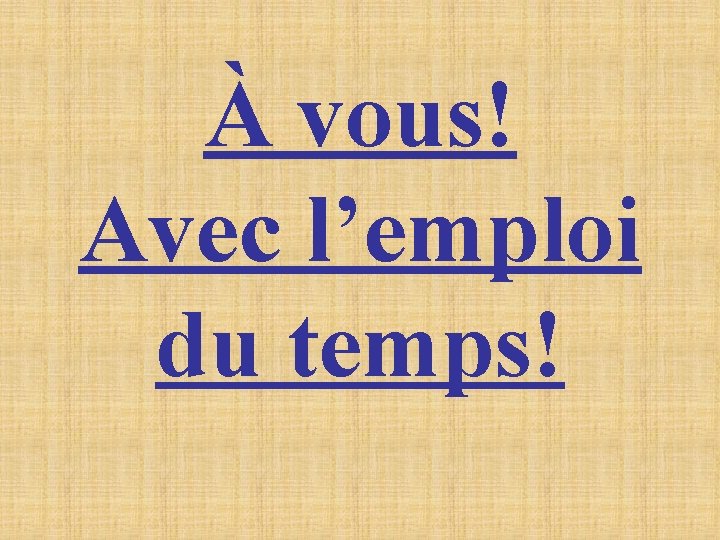 À vous! Avec l’emploi du temps! À vous! Avec l’emploi du temps!