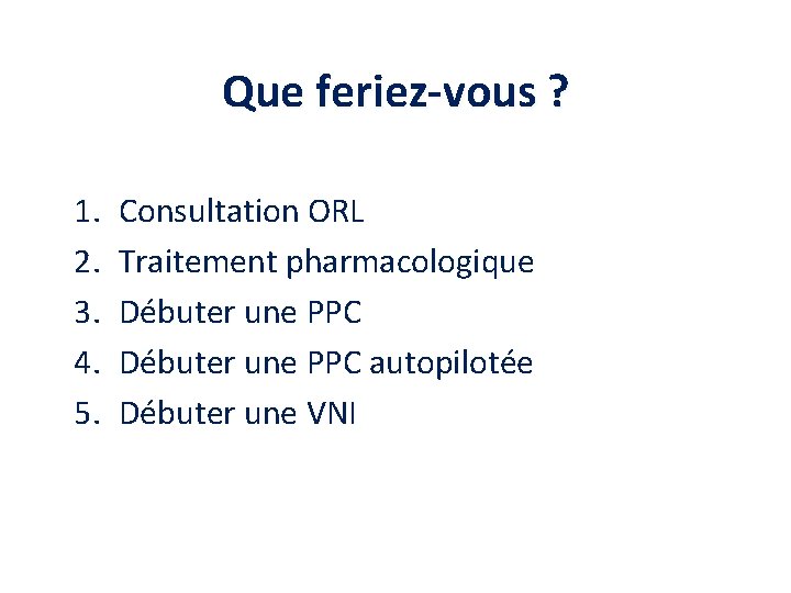 Que feriez-vous ? 1. 2. 3. 4. 5. Consultation ORL Traitement pharmacologique Débuter une