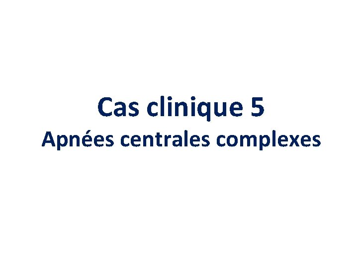 Cas clinique 5 Apnées centrales complexes 