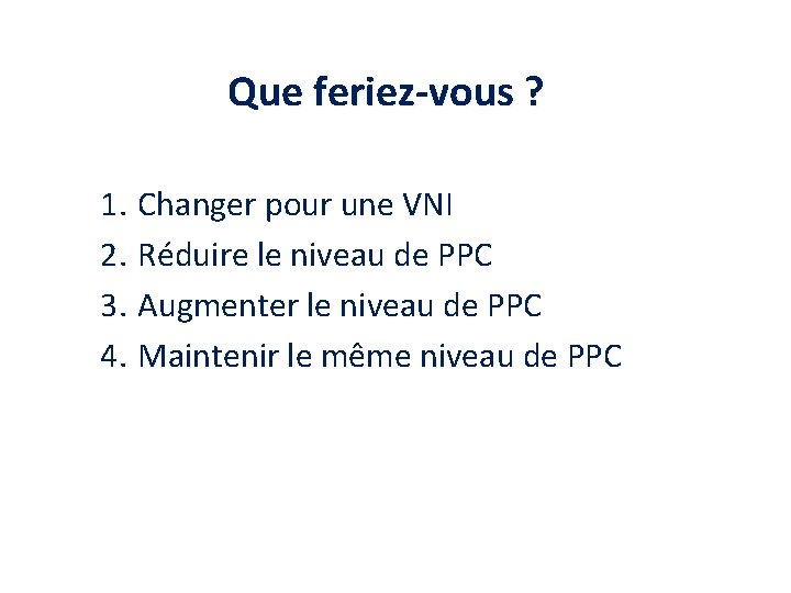 Que feriez-vous ? 1. Changer pour une VNI 2. Réduire le niveau de PPC