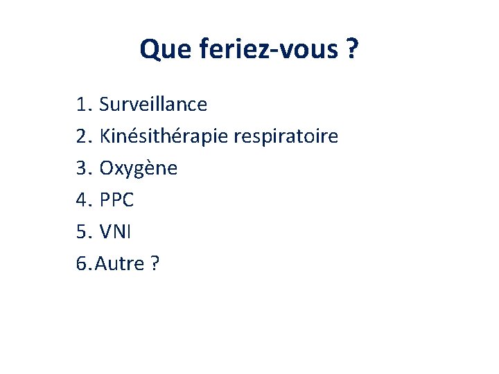 Que feriez-vous ? 1. Surveillance 2. Kinésithérapie respiratoire 3. Oxygène 4. PPC 5. VNI