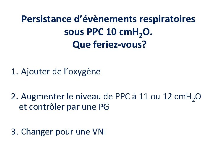 Persistance d’évènements respiratoires sous PPC 10 cm. H 2 O. Que feriez-vous? 1. Ajouter