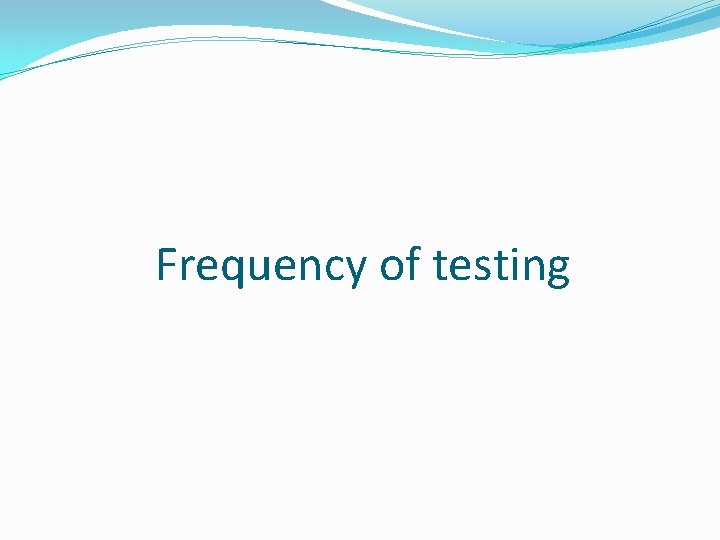 Frequency of testing Frequency of testing